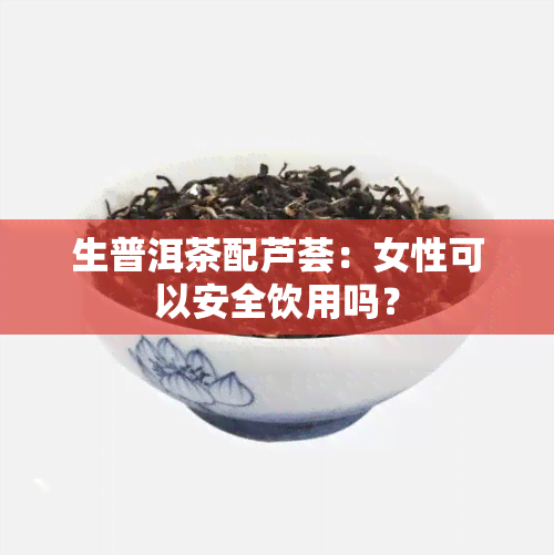 生普洱茶配芦荟：女性可以安全饮用吗？