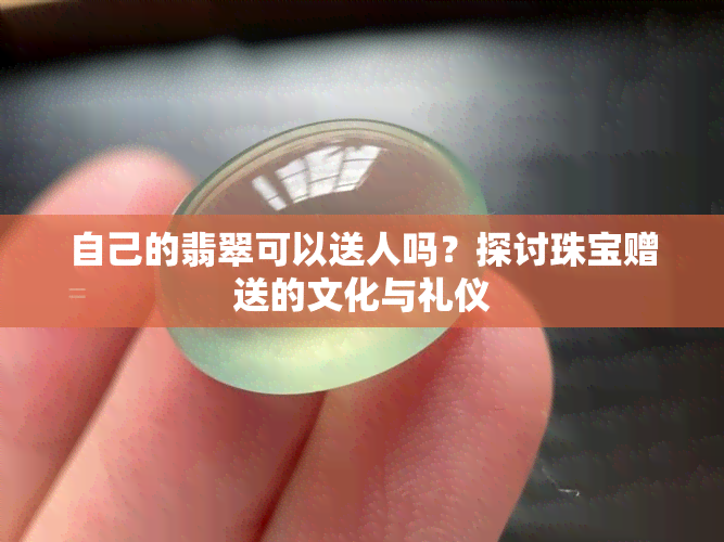 自己的翡翠可以送人吗？探讨珠宝赠送的文化与礼仪