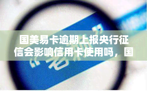 国美易卡逾期上报央行会影响信用卡使用吗，国美易卡逾期还款是否会影响信用卡使用？——关注央行报告的影响