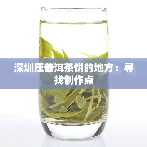 深圳压普洱茶饼的地方：寻找制作点