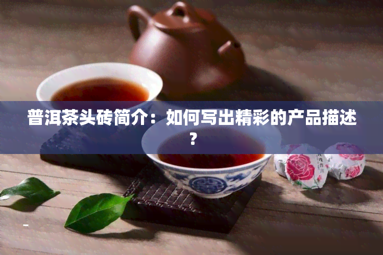 普洱茶头砖简介：如何写出精彩的产品描述？