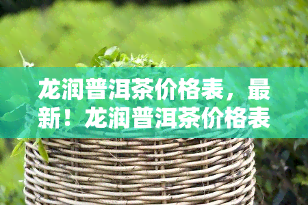 龙润普洱茶价格表，最新！龙润普洱茶价格表一览