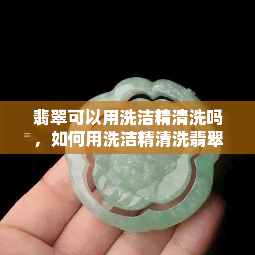 翡翠可以用洗洁精清洗吗，如何用洗洁精清洗翡翠？