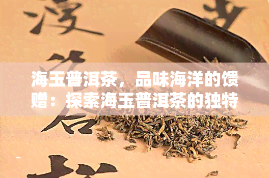 海玉普洱茶，品味海洋的馈赠：探索海玉普洱茶的独特魅力