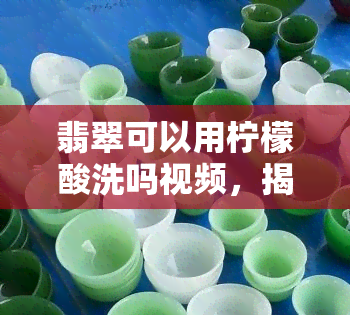 翡翠可以用柠檬酸洗吗视频，揭秘！翡翠可以用柠檬酸清洗吗？看视频就知道了！