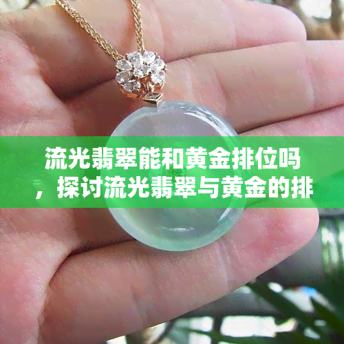 流光翡翠能和黄金排位吗，探讨流光翡翠与黄金的排位能力