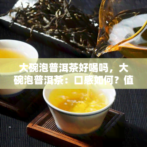 大碗泡普洱茶好喝吗，大碗泡普洱茶：口感如何？值得一试吗？