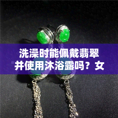 洗澡时能佩戴翡翠并使用沐浴露吗？女性需知