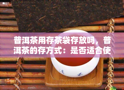 普洱茶用存茶袋存放吗，普洱茶的存方式：是否适合使用存茶袋？