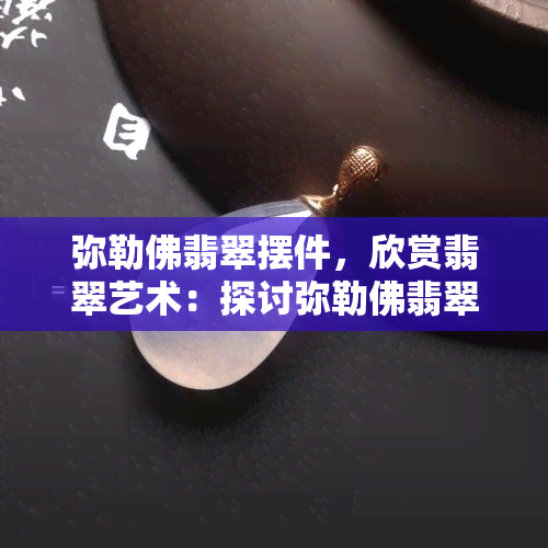 弥勒佛翡翠摆件，欣赏翡翠艺术：探讨弥勒佛翡翠摆件的魅力