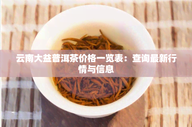 云南大益普洱茶价格一览表：查询最新行情与信息