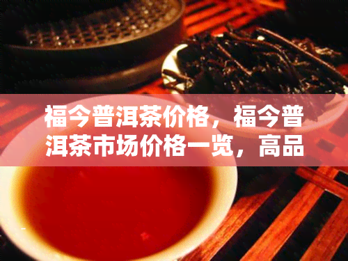 福今普洱茶价格，福今普洱茶市场价格一览，高品质茶叶等你来选！