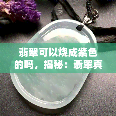 翡翠可以烧成紫色的吗，揭秘：翡翠真的可以烧成紫色吗？