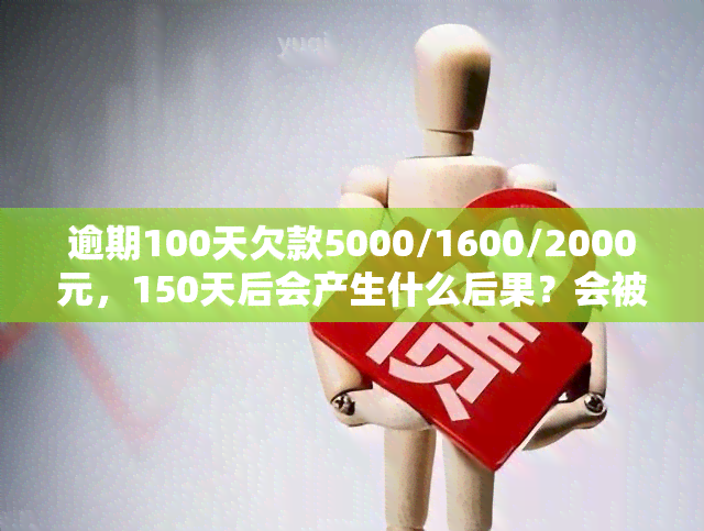 逾期100天欠款5000/1600/2000元，150天后会产生什么后果？会被起诉吗？