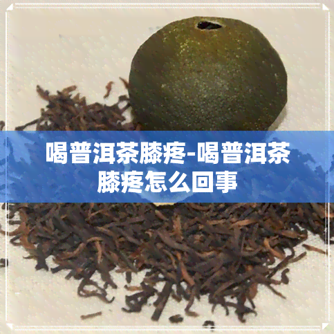 喝普洱茶膝疼-喝普洱茶膝疼怎么回事