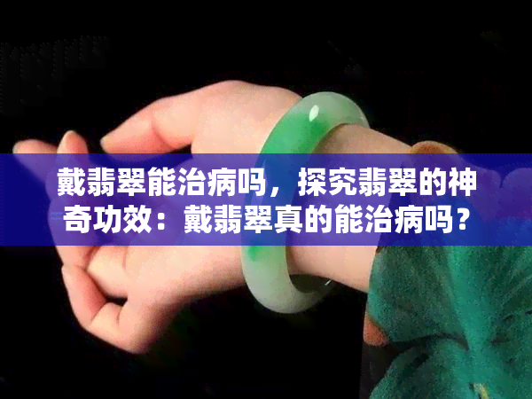 戴翡翠能治病吗，探究翡翠的神奇功效：戴翡翠真的能治病吗？