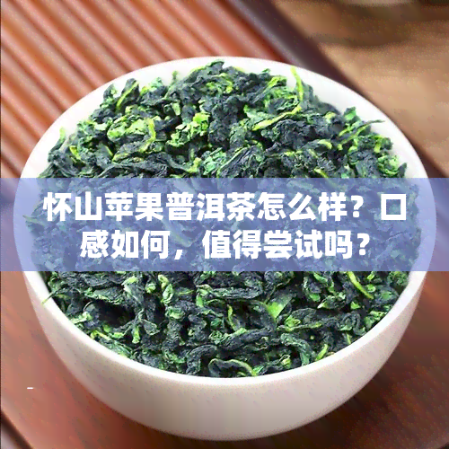 怀山苹果普洱茶怎么样？口感如何，值得尝试吗？