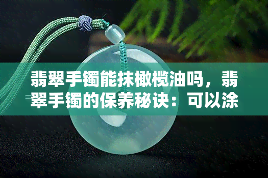 翡翠手镯能抹橄榄油吗，翡翠手镯的保养秘诀：可以涂抹橄榄油吗？