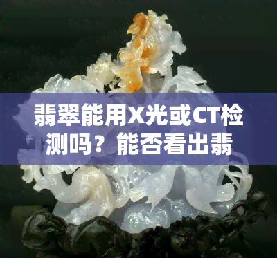 翡翠能用X光或CT检测吗？能否看出翡翠内部结构与瑕疵？紫外线对翡翠有何影响？