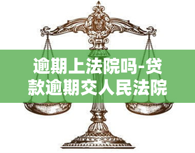 逾期上法院吗-贷款逾期交人民法院诉讼?就几百块