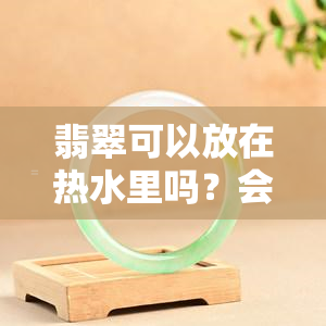 翡翠可以放在热水里吗？会影响其颜色吗？