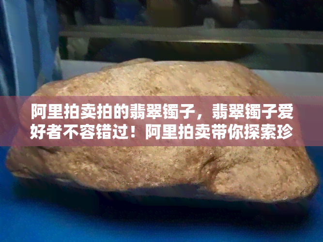 阿里拍卖拍的翡翠镯子，翡翠镯子爱好者不容错过！阿里拍卖带你探索珍稀宝贝