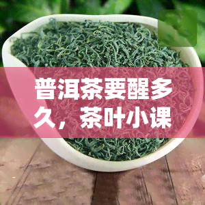 普洱茶要醒多久，茶叶小课堂：普洱茶需要醒多久？