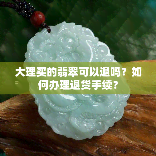 大理买的翡翠可以退吗？如何办理退货手续？