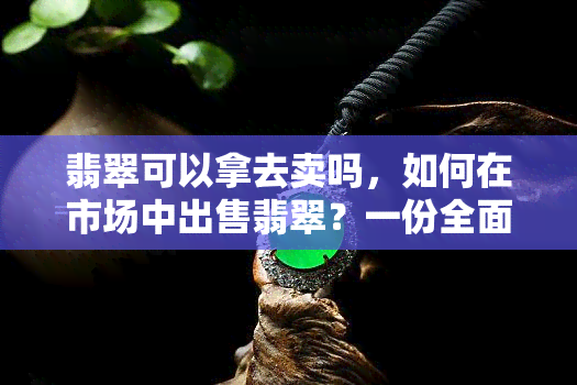 翡翠可以拿去卖吗，如何在市场中出售翡翠？一份全面的指南