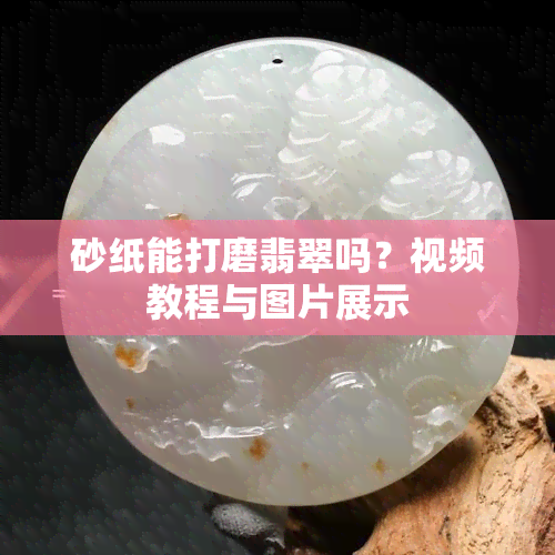 砂纸能打磨翡翠吗？视频教程与图片展示