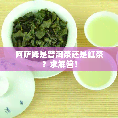 阿萨姆是普洱茶还是红茶？求解答！