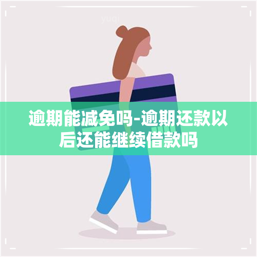 逾期能减免吗-逾期还款以后还能继续借款吗