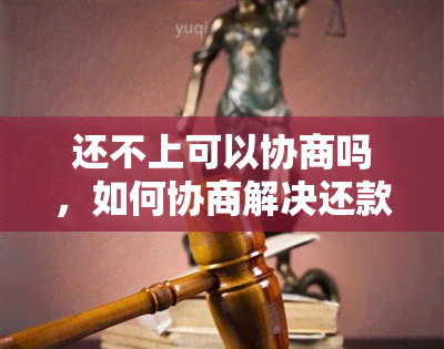 还不上可以协商吗，如何协商解决还款问题？