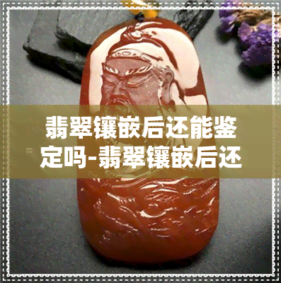 翡翠镶嵌后还能鉴定吗-翡翠镶嵌后还能鉴定吗