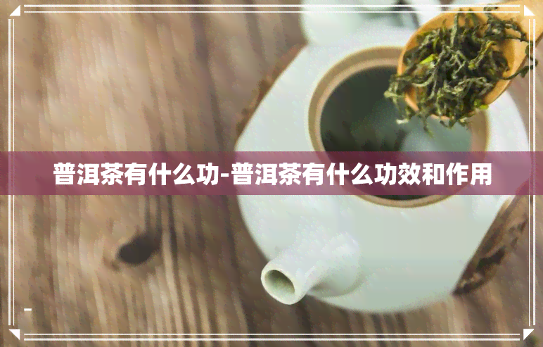 普洱茶有什么功-普洱茶有什么功效和作用