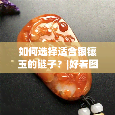 如何选择适合银镶玉的链子？|好看图片与搭配建议