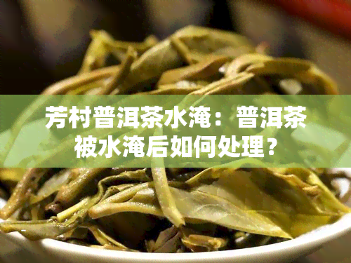 芳村普洱茶水淹：普洱茶被水淹后如何处理？