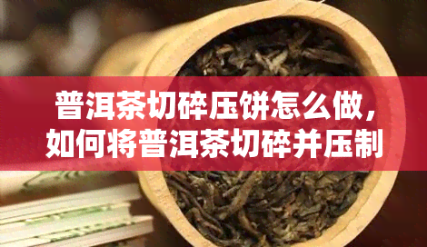 普洱茶切碎压饼怎么做，如何将普洱茶切碎并压制成饼？