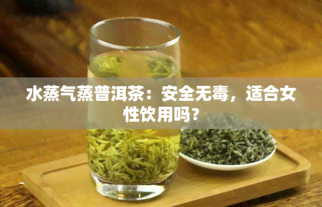 水蒸气蒸普洱茶：安全无，适合女性饮用吗？