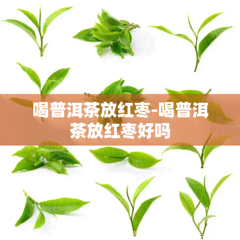 喝普洱茶放红枣-喝普洱茶放红枣好吗