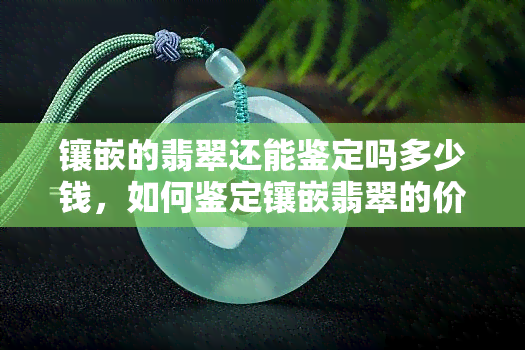 镶嵌的翡翠还能鉴定吗多少钱，如何鉴定镶嵌翡翠的价值？价格评估指南