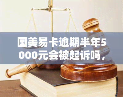 国美易卡逾期半年5000元会被起诉吗，逾期半年未还5000元，国美易卡会采取法律手吗？