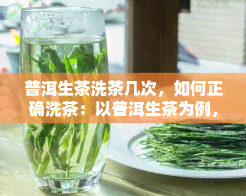 普洱生茶洗茶几次，如何正确洗茶：以普洱生茶为例，告诉你需要洗几次