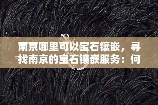 南京哪里可以宝石镶嵌，寻找南京的宝石镶嵌服务：何处可以找到专业师傅？