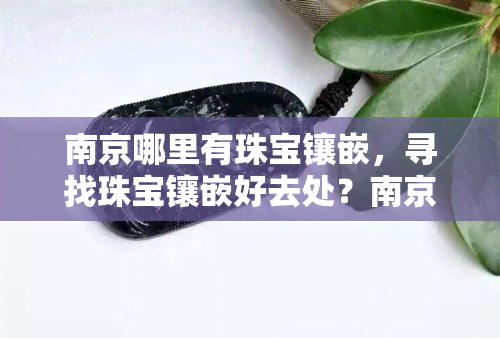 南京哪里有珠宝镶嵌，寻找珠宝镶嵌好去处？南京这些地方值得你一试！