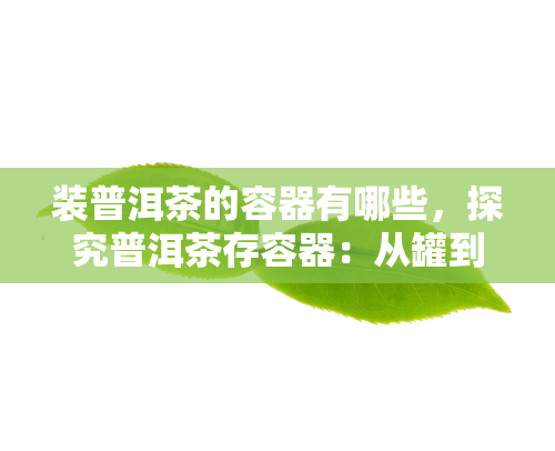 装普洱茶的容器有哪些，探究普洱茶存容器：从罐到紫砂壶，你该选择哪种？