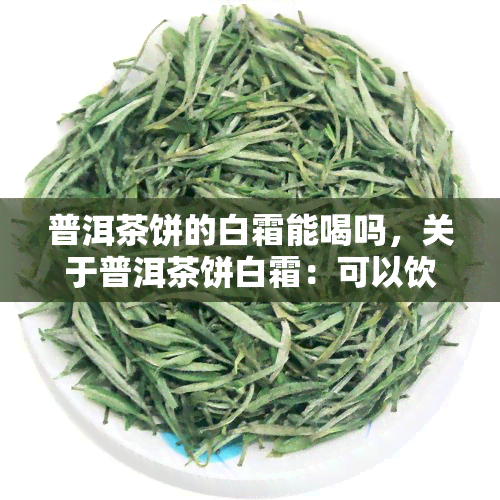 普洱茶饼的白霜能喝吗，关于普洱茶饼白霜：可以饮用吗？