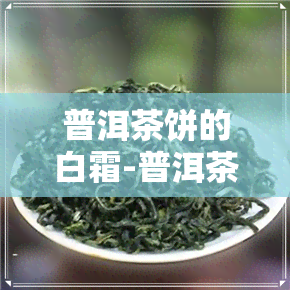 普洱茶饼的白霜-普洱茶饼的白霜能喝吗