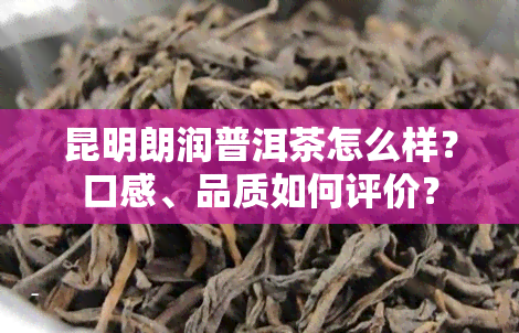 昆明朗润普洱茶怎么样？口感、品质如何评价？