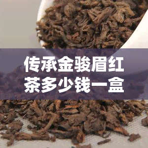 传承金骏眉红茶多少钱一盒？最新市场价格及购买建议